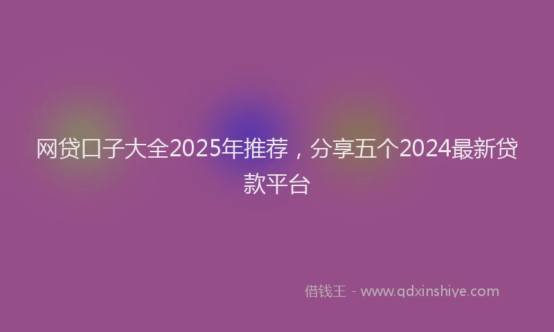 网贷口子大全2025年推荐，分享五个2024最新贷款平台