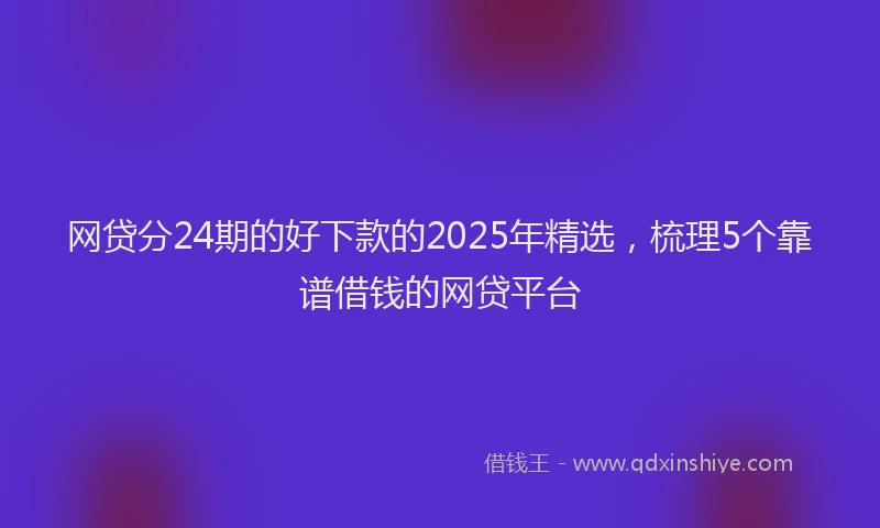 网贷分24期的好下款的2025年精选，梳理5个靠谱借钱的网贷平台