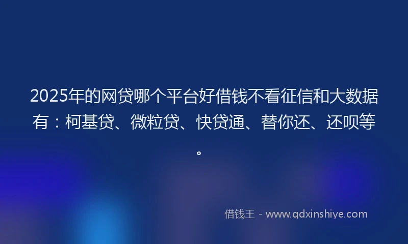 2025年的网贷哪个平台好借钱不看征信和大数据有：柯基贷、微粒贷、快贷通、替你还、还呗等。