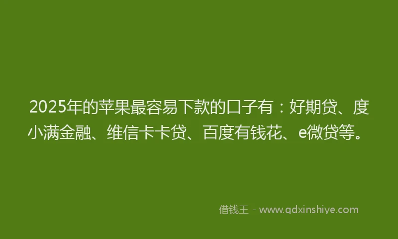 2025年的苹果最容易下款的口子有：好期贷、度小满金融、维信卡卡贷、百度有钱花、e微贷等。