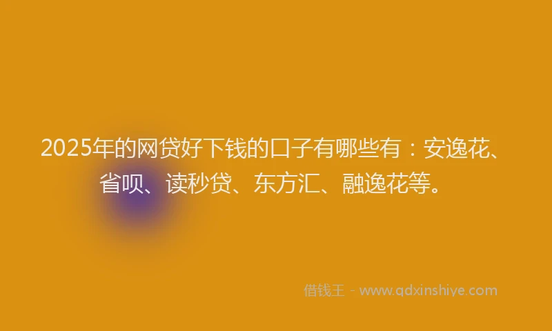 2025年的网贷好下钱的口子有哪些有：安逸花、省呗、读秒贷、东方汇、融逸花等。