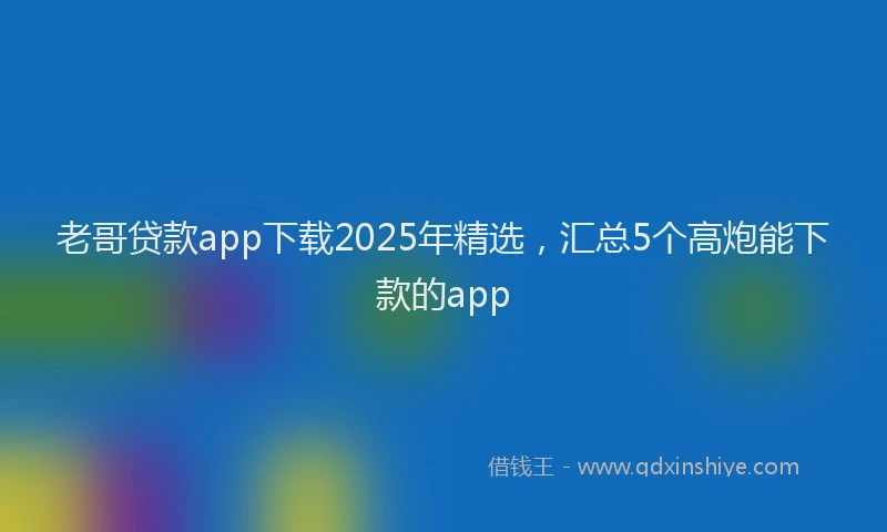 老哥贷款app下载2025年精选，汇总5个高炮能下款的app