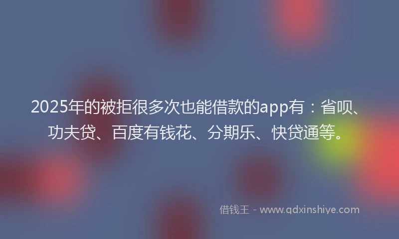 2025年的被拒很多次也能借款的app有：省呗、功夫贷、百度有钱花、分期乐、快贷通等。