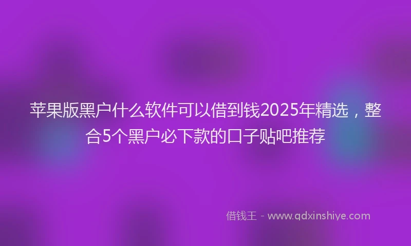 苹果版黑户什么软件可以借到钱2025年精选，整合5个黑户必下款的口子贴吧推荐