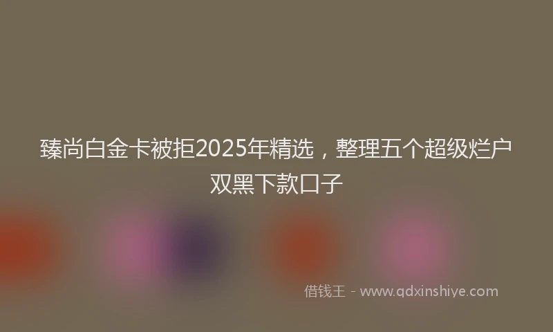 臻尚白金卡被拒2025年精选，整理五个超级烂户双黑下款口子