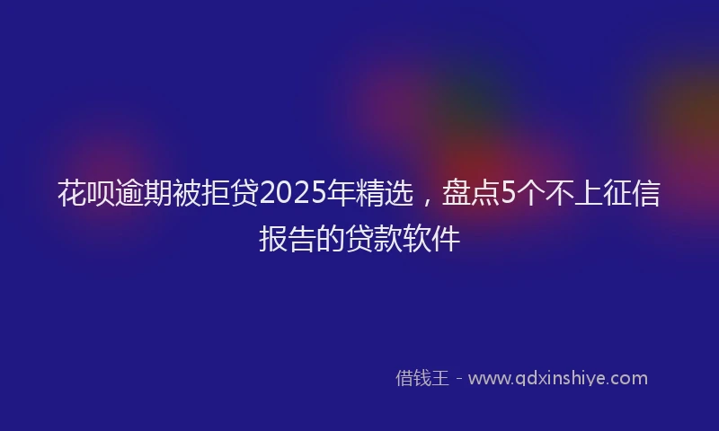 花呗逾期被拒贷2025年精选，盘点5个不上征信报告的贷款软件