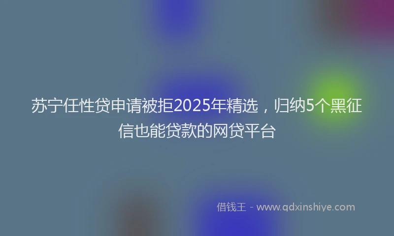 苏宁任性贷申请被拒2025年精选，归纳5个黑征信也能贷款的网贷平台