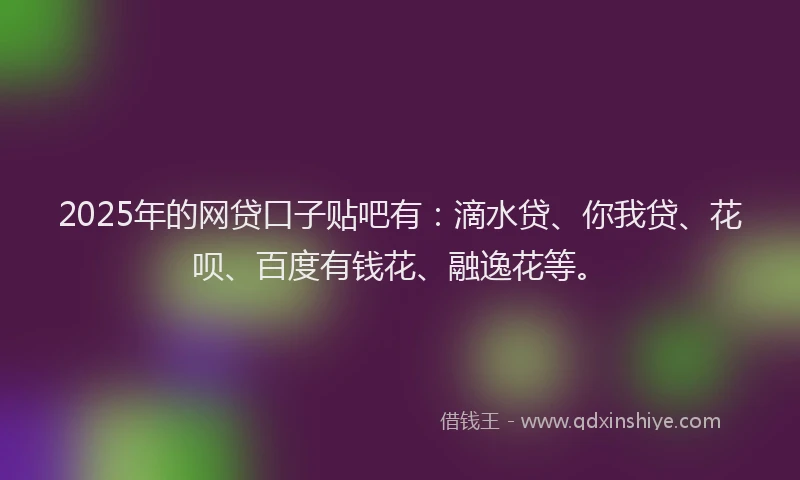 2025年的网贷口子贴吧有：滴水贷、你我贷、花呗、百度有钱花、融逸花等。