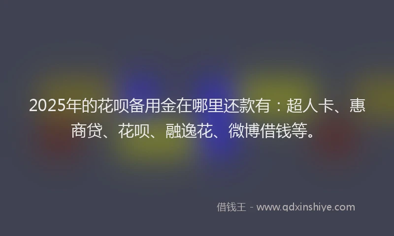 2025年的花呗备用金在哪里还款有：超人卡、惠商贷、花呗、融逸花、微博借钱等。