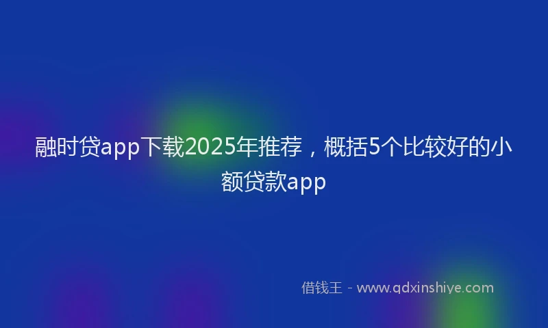 融时贷app下载2025年推荐，概括5个比较好的小额贷款app