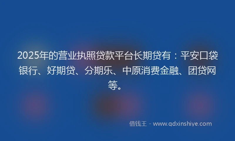 2025年的营业执照贷款平台长期贷有：平安口袋银行、好期贷、分期乐、中原消费金融、团贷网等。