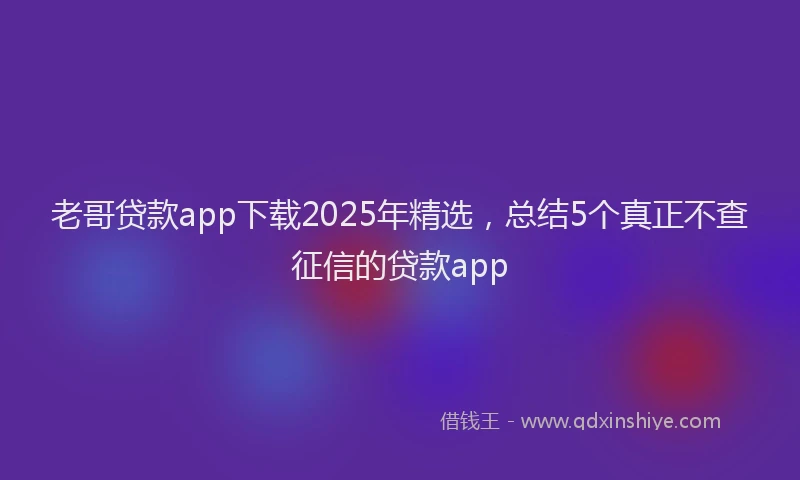 老哥贷款app下载2025年精选，总结5个真正不查征信的贷款app