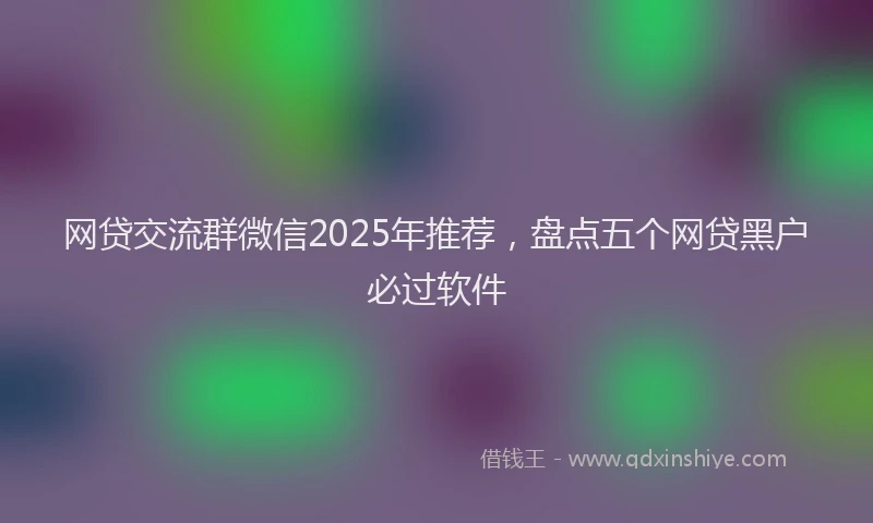 网贷交流群微信2025年推荐，盘点五个网贷黑户必过软件