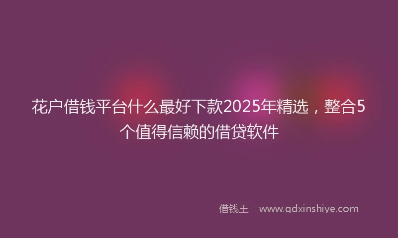花户借钱平台什么最好下款2025年精选，整合5个值得信赖的借贷软件
