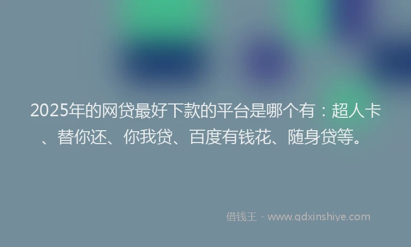 2025年的网贷最好下款的平台是哪个有：超人卡、替你还、你我贷、百度有钱花、随身贷等。