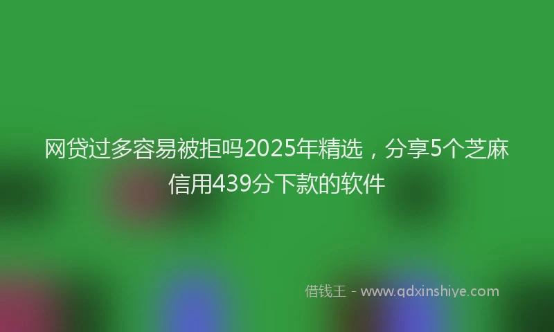 网贷过多容易被拒吗2025年精选，分享5个芝麻信用439分下款的软件