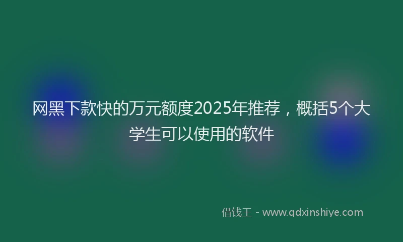 网黑下款快的万元额度2025年推荐，概括5个大学生可以使用的软件