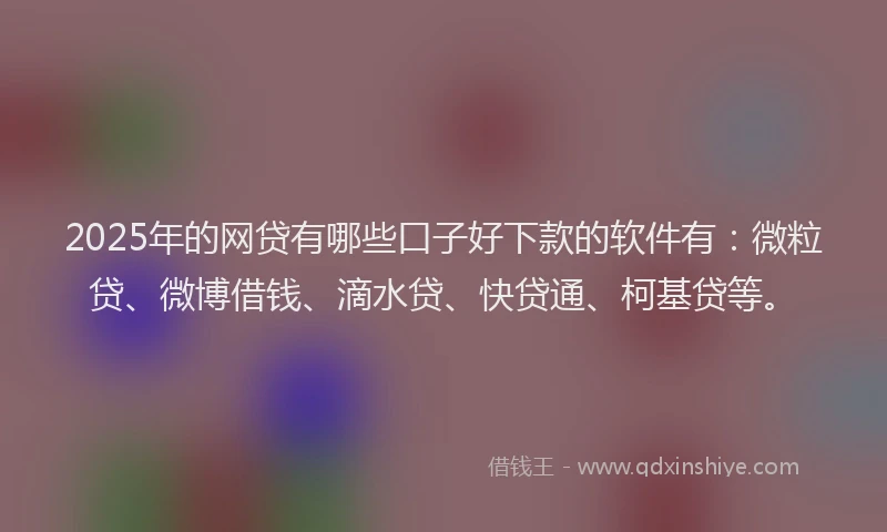 2025年的网贷有哪些口子好下款的软件有：微粒贷、微博借钱、滴水贷、快贷通、柯基贷等。
