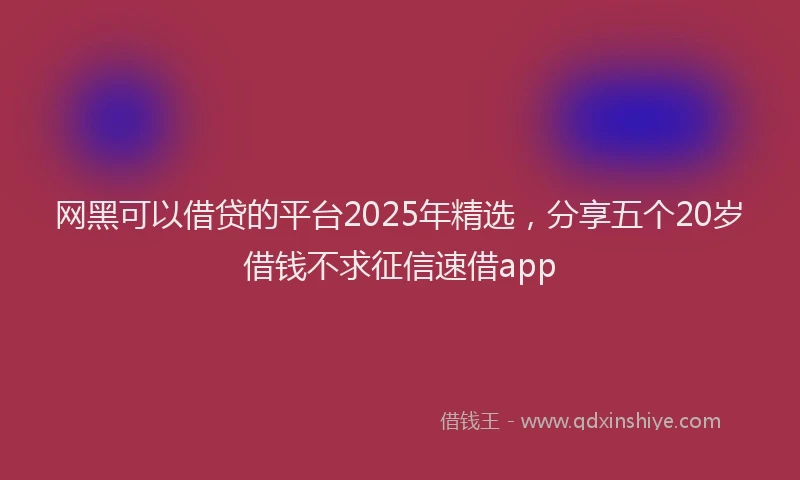 网黑可以借贷的平台2025年精选，分享五个20岁借钱不求征信速借app