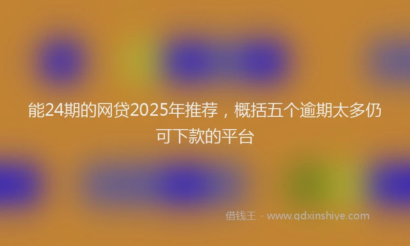 能24期的网贷2025年推荐，概括五个逾期太多仍可下款的平台