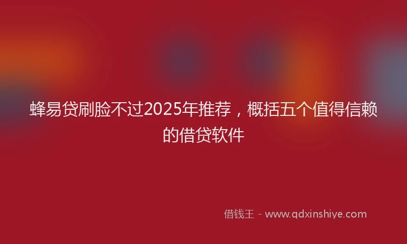 蜂易贷刷脸不过2025年推荐，概括五个值得信赖的借贷软件
