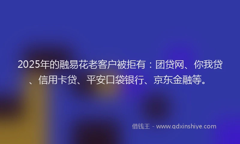 2025年的融易花老客户被拒有：团贷网、你我贷、信用卡贷、平安口袋银行、京东金融等。