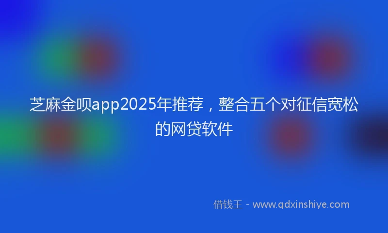 芝麻金呗app2025年推荐，整合五个对征信宽松的网贷软件