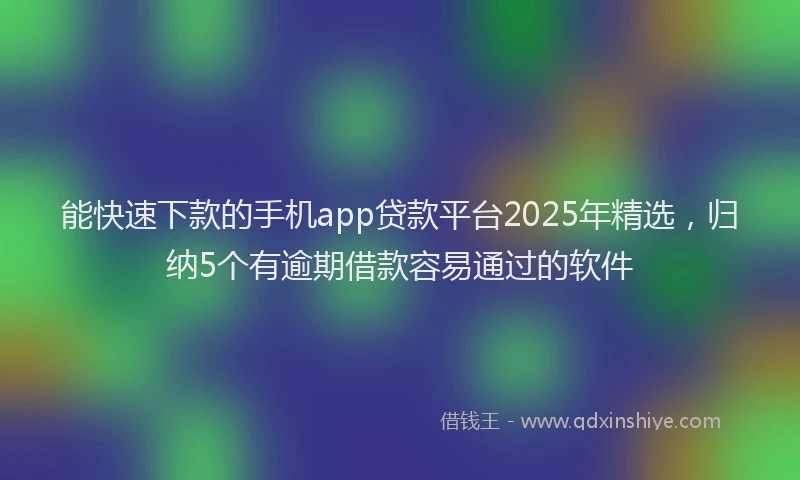 能快速下款的手机app贷款平台2025年精选，归纳5个有逾期借款容易通过的软件