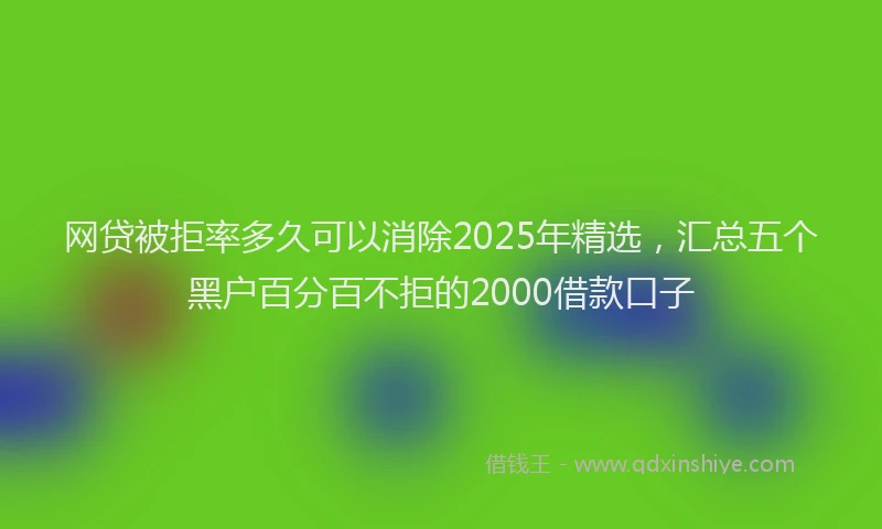 网贷被拒率多久可以消除2025年精选，汇总五个黑户百分百不拒的2000借款口子