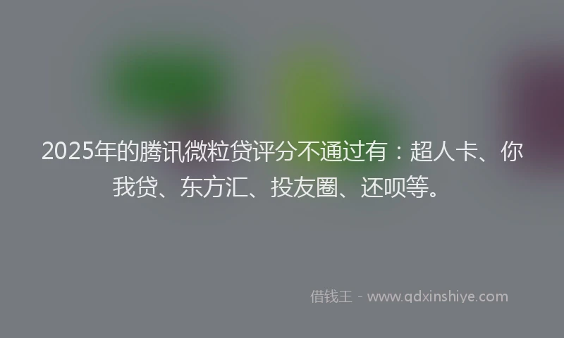 2025年的腾讯微粒贷评分不通过有：超人卡、你我贷、东方汇、投友圈、还呗等。