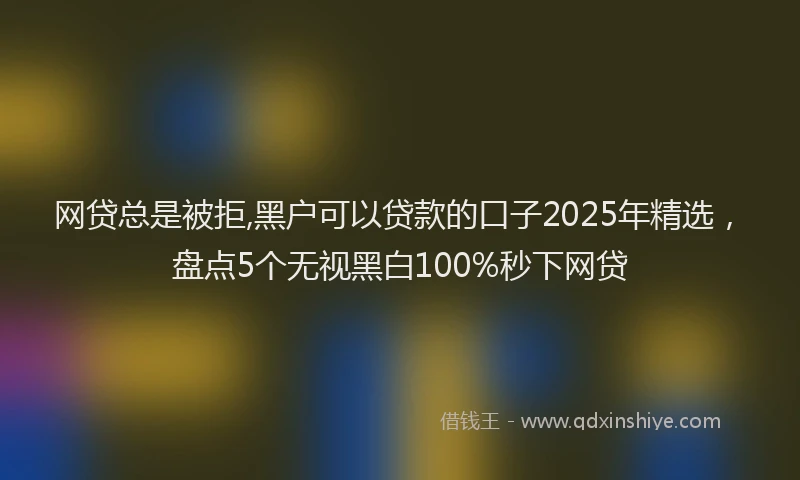 网贷总是被拒,黑户可以贷款的口子2025年精选，盘点5个无视黑白100%秒下网贷