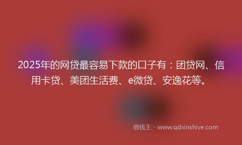2025年的网贷最容易下款的口子有：团贷网、信用卡贷、美团生活费、e微贷、安逸花等。
