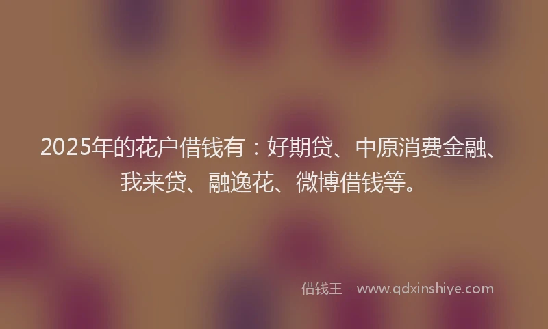 2025年的花户借钱有：好期贷、中原消费金融、我来贷、融逸花、微博借钱等。