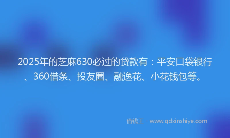 2025年的芝麻630必过的贷款有：平安口袋银行、360借条、投友圈、融逸花、小花钱包等。