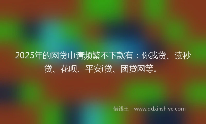2025年的网贷申请频繁不下款有：你我贷、读秒贷、花呗、平安i贷、团贷网等。