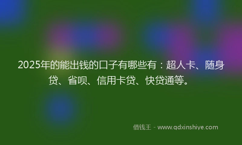 2025年的能出钱的口子有哪些有：超人卡、随身贷、省呗、信用卡贷、快贷通等。