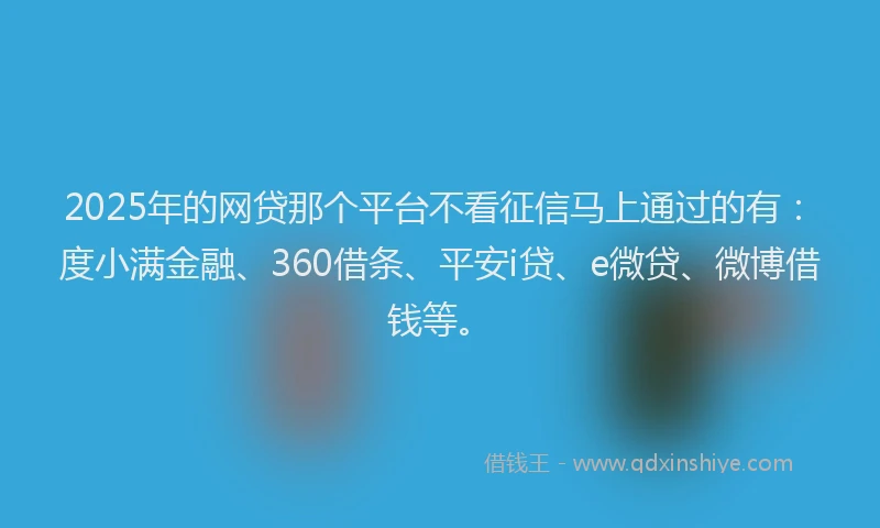 2025年的网贷那个平台不看征信马上通过的有：度小满金融、360借条、平安i贷、e微贷、微博借钱等。