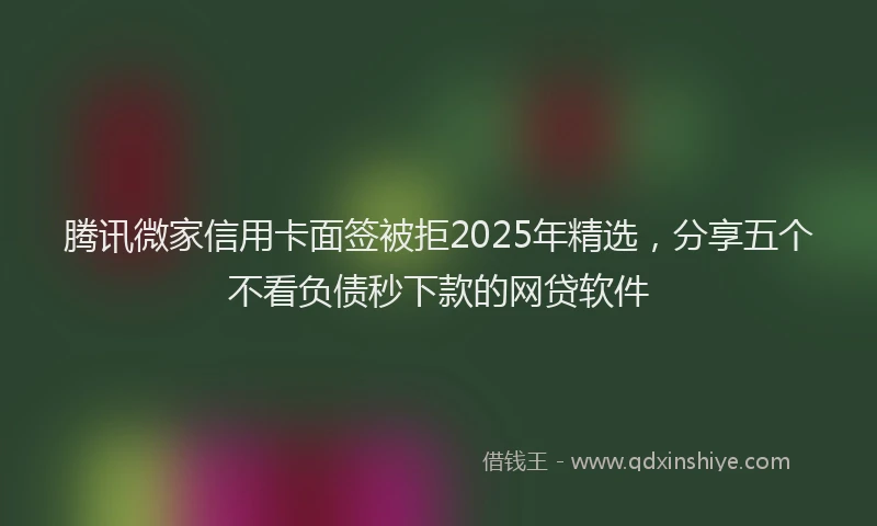 腾讯微家信用卡面签被拒2025年精选，分享五个不看负债秒下款的网贷软件