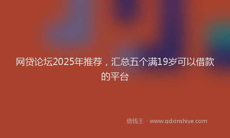 网贷论坛2025年推荐，汇总五个满19岁可以借款的平台