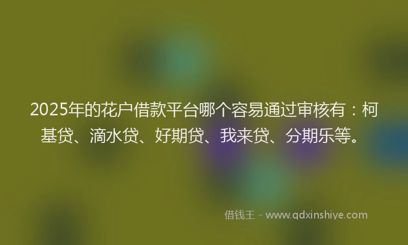 2025年的花户借款平台哪个容易通过审核有：柯基贷、滴水贷、好期贷、我来贷、分期乐等。