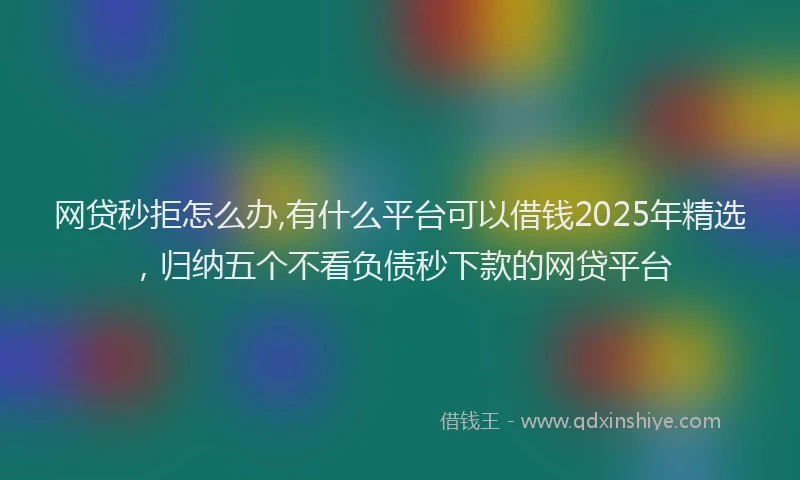 网贷秒拒怎么办,有什么平台可以借钱2025年精选，归纳五个不看负债秒下款的网贷平台