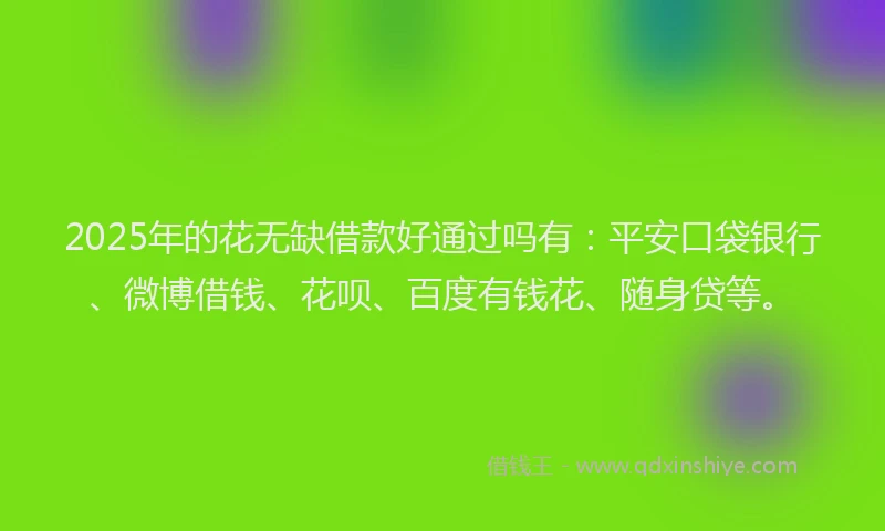 2025年的花无缺借款好通过吗有：平安口袋银行、微博借钱、花呗、百度有钱花、随身贷等。
