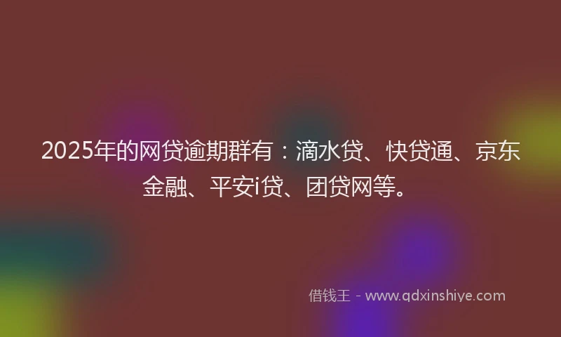 2025年的网贷逾期群有：滴水贷、快贷通、京东金融、平安i贷、团贷网等。