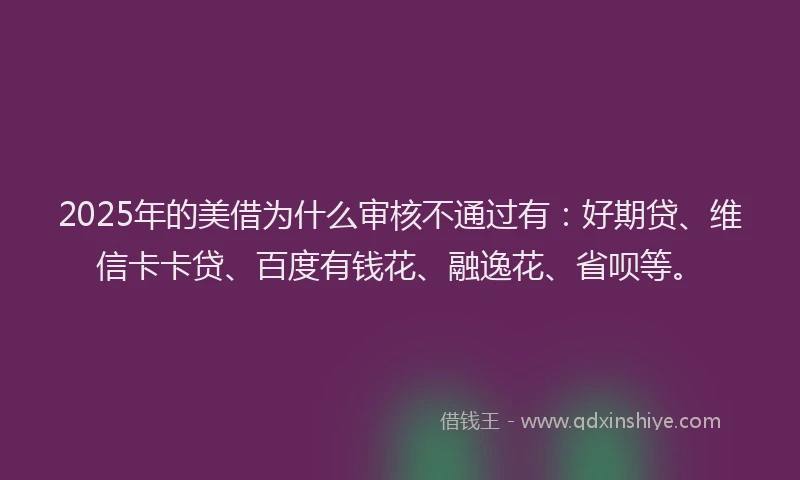 2025年的美借为什么审核不通过有:好期贷、维信卡卡贷、百度有钱花、融逸花、省呗等。