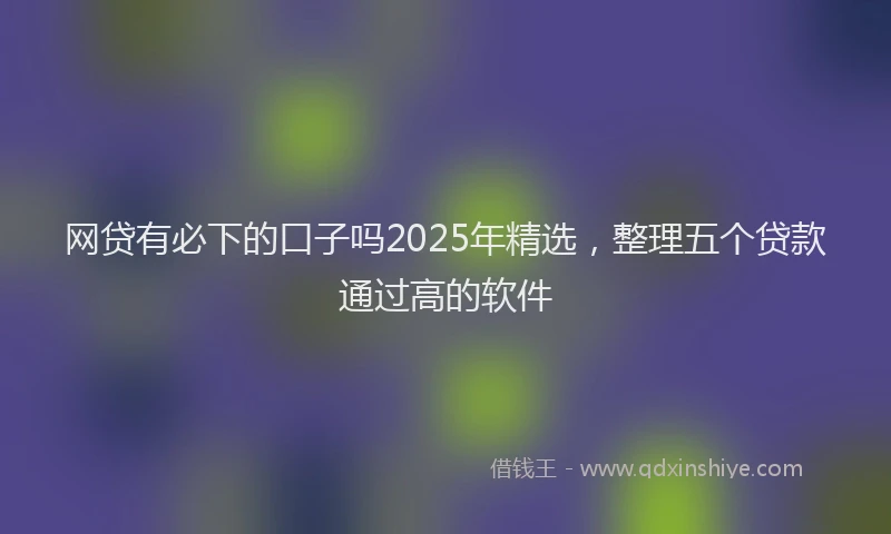 网贷有必下的口子吗2025年精选，整理五个贷款通过高的软件