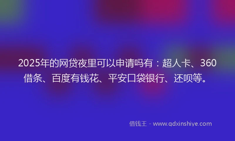 2025年的网贷夜里可以申请吗有：超人卡、360借条、百度有钱花、平安口袋银行、还呗等。