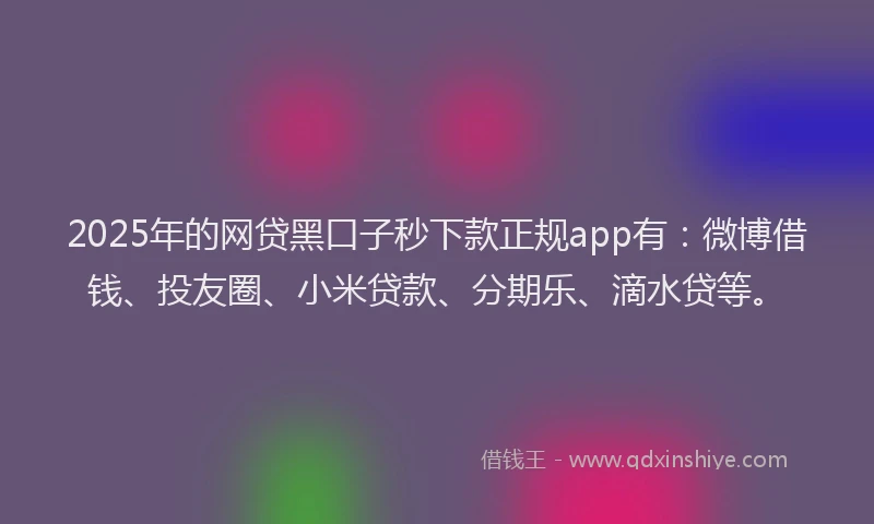 2025年的网贷黑口子秒下款正规app有：微博借钱、投友圈、小米贷款、分期乐、滴水贷等。