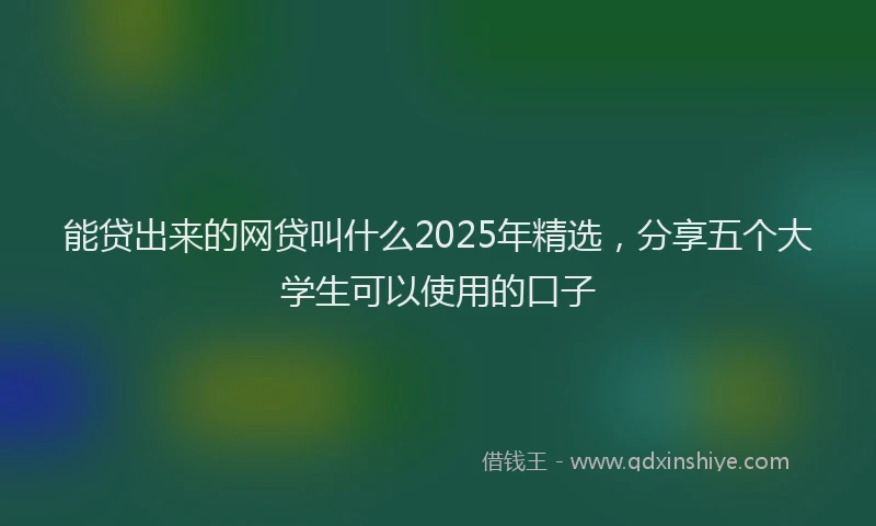 能贷出来的网贷叫什么2025年精选，分享五个大学生可以使用的口子
