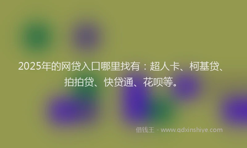 2025年的网贷入口哪里找有：超人卡、柯基贷、拍拍贷、快贷通、花呗等。