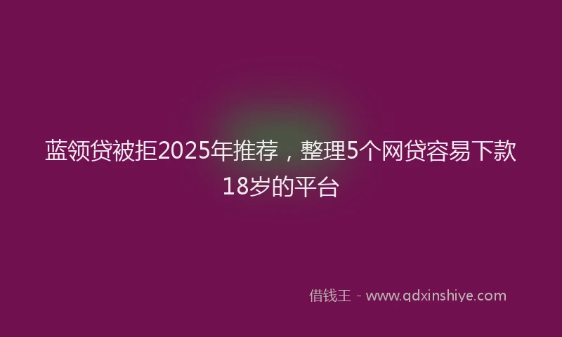 蓝领贷被拒2025年推荐，整理5个网贷容易下款18岁的平台